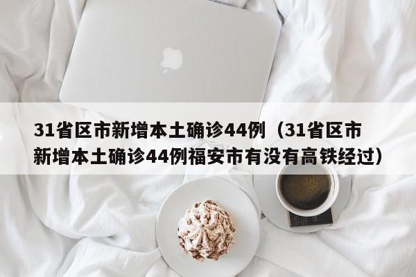 31省区市新增本土确诊44例(31省区市新增本土确诊44例福安市有没有高铁经过)