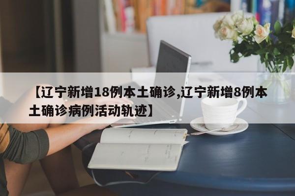 【辽宁新增18例本土确诊,辽宁新增8例本土确诊病例活动轨迹】