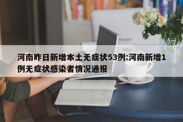 河南昨日新增本土无症状53例:河南新增1例无症状感染者情况通报