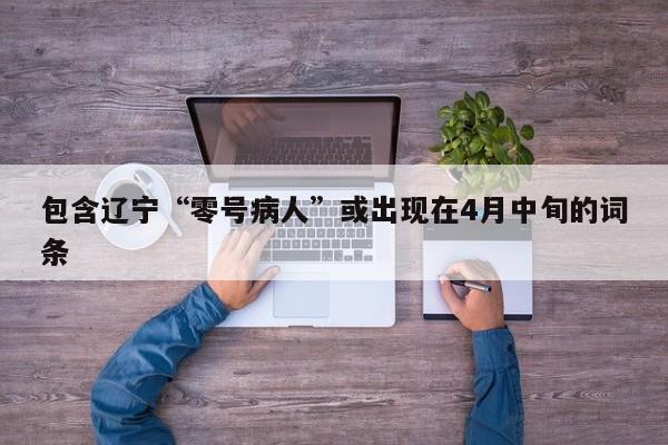 包含辽宁“零号病人”或出现在4月中旬的词条
