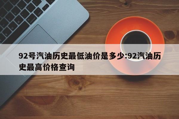 92号汽油历史最低油价是多少:92汽油历史最高价格查询