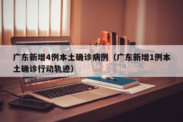 广东新增4例本土确诊病例(广东新增1例本土确诊行动轨迹)