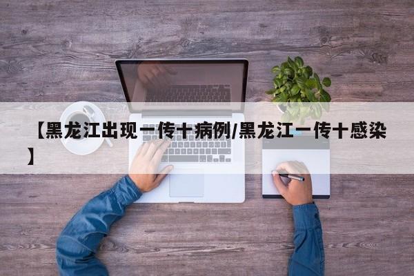 【黑龙江出现一传十病例/黑龙江一传十感染】