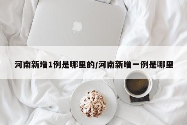 河南新增1例是哪里的/河南新增一例是哪里