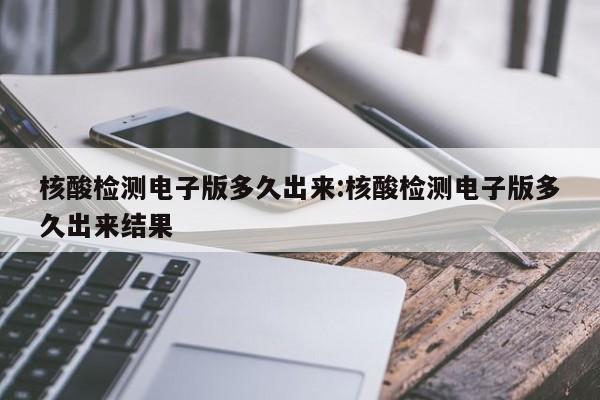 核酸检测电子版多久出来:核酸检测电子版多久出来结果