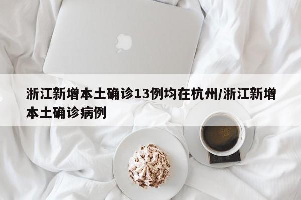 浙江新增本土确诊13例均在杭州/浙江新增本土确诊病例