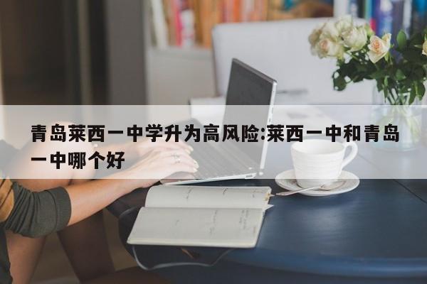 青岛莱西一中学升为高风险:莱西一中和青岛一中哪个好