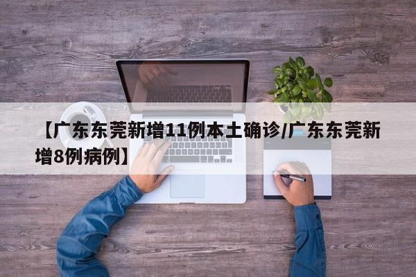 【广东东莞新增11例本土确诊/广东东莞新增8例病例】