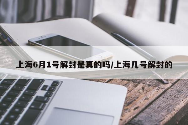 上海6月1号解封是真的吗/上海几号解封的