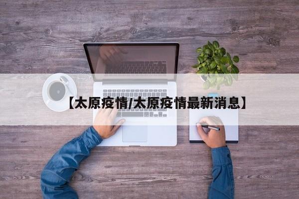 【太原疫情/太原疫情最新消息】