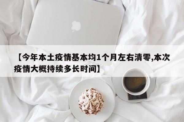【今年本土疫情基本均1个月左右清零,本次疫情大概持续多长时间】